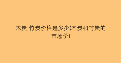 “木炭 竹炭价格是多少(木炭和竹炭的市场价)